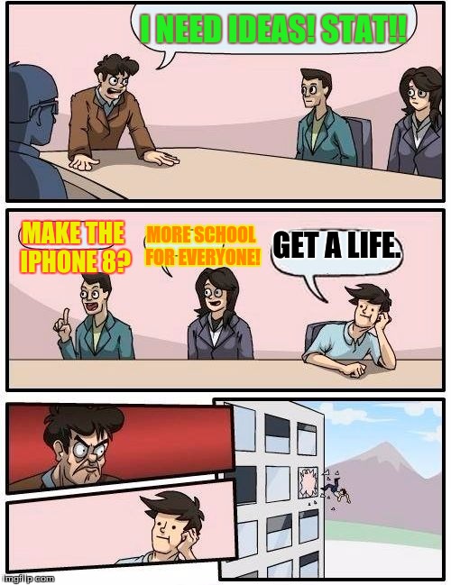 Boardroom Meeting Suggestion | I NEED IDEAS! STAT!! GET A LIFE. MAKE THE IPHONE 8? MORE SCHOOL FOR EVERYONE! | image tagged in memes,boardroom meeting suggestion | made w/ Imgflip meme maker