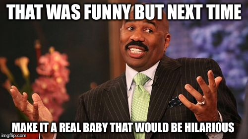 THAT WAS FUNNY BUT NEXT TIME MAKE IT A REAL BABY THAT WOULD BE HILARIOUS | image tagged in memes,steve harvey | made w/ Imgflip meme maker