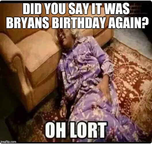 Medea Oh Lort | DID YOU SAY IT WAS BRYANS BIRTHDAY AGAIN? | image tagged in medea oh lort | made w/ Imgflip meme maker