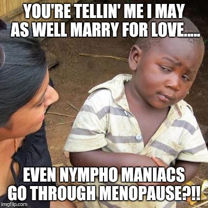 Third World Skeptical Kid Meme | YOU'RE TELLIN' ME I MAY AS WELL MARRY FOR LOVE..... EVEN NYMPHO MANIACS GO THROUGH MENOPAUSE?!! | image tagged in memes,third world skeptical kid | made w/ Imgflip meme maker
