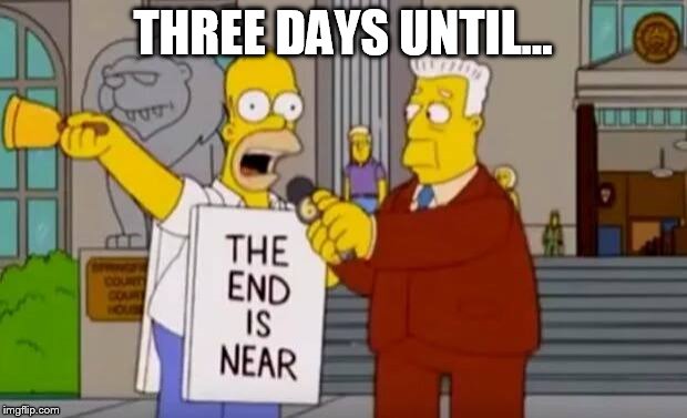 Homer Simpson The End is Near | THREE DAYS UNTIL... | image tagged in homer simpson the end is near | made w/ Imgflip meme maker