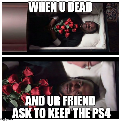 my ps4? FOH | WHEN U DEAD; AND UR FRIEND ASK TO KEEP THE PS4 | image tagged in when u dead,dead,ps4,friend,death,afterdeath | made w/ Imgflip meme maker