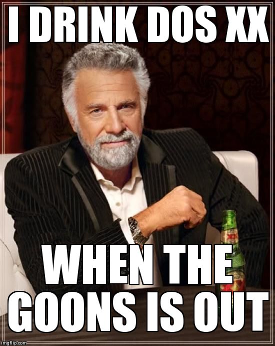 The Most Interesting Man In The World Meme | I DRINK DOS XX  WHEN THE GOONS IS OUT | image tagged in memes,the most interesting man in the world | made w/ Imgflip meme maker