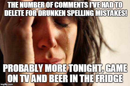 First World Problems Meme | THE NUMBER OF COMMENTS I'VE HAD TO DELETE FOR DRUNKEN SPELLING MISTAKES! PROBABLY MORE TONIGHT, GAME ON TV AND BEER IN THE FRIDGE | image tagged in memes,first world problems | made w/ Imgflip meme maker