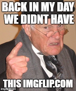 Back In My Day Meme | BACK IN MY DAY WE DIDNT HAVE; THIS IMGFLIP.COM | image tagged in memes,back in my day | made w/ Imgflip meme maker