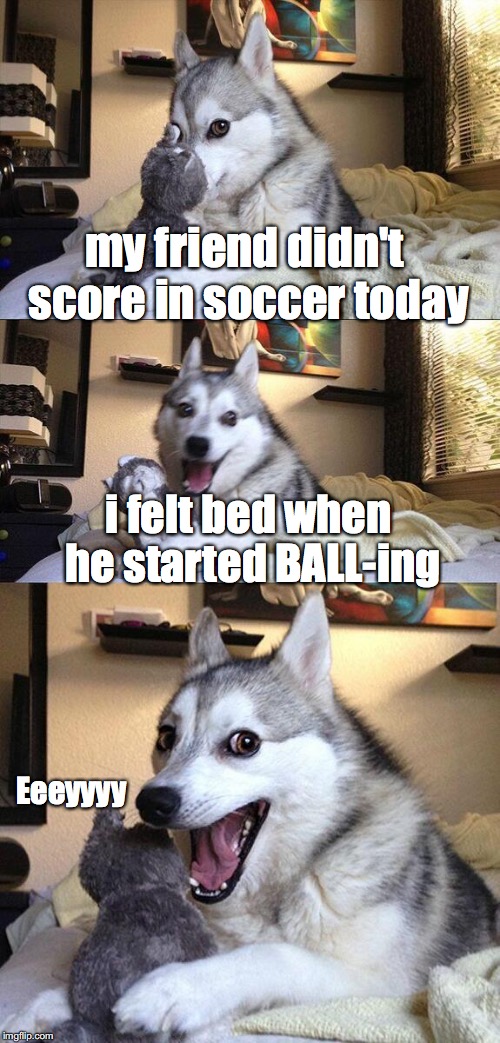 Bad Pun Dog Meme | my friend didn't score in soccer today; i felt bed when he started BALL-ing; Eeeyyyy | image tagged in memes,bad pun dog | made w/ Imgflip meme maker