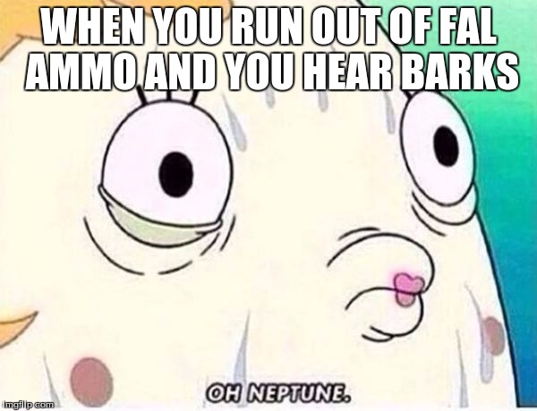 Oh Neptune | WHEN YOU RUN OUT OF FAL AMMO AND YOU HEAR BARKS | image tagged in oh neptune | made w/ Imgflip meme maker
