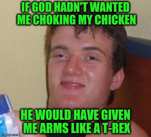 10 Guy Meme | IF GOD HADN'T WANTED ME CHOKING MY CHICKEN; HE WOULD HAVE GIVEN ME ARMS LIKE A T-REX | image tagged in memes,10 guy | made w/ Imgflip meme maker