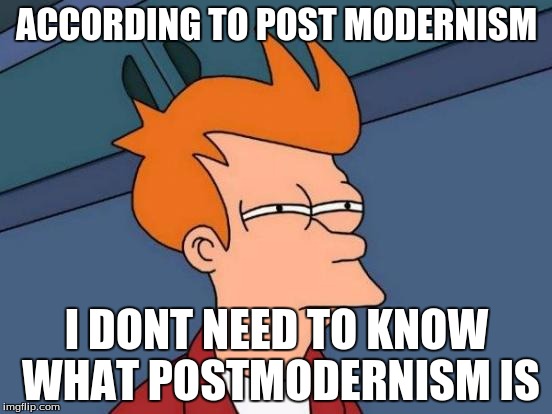 Futurama Fry | ACCORDING TO POST MODERNISM; I DONT NEED TO KNOW WHAT POSTMODERNISM IS | image tagged in memes,futurama fry | made w/ Imgflip meme maker