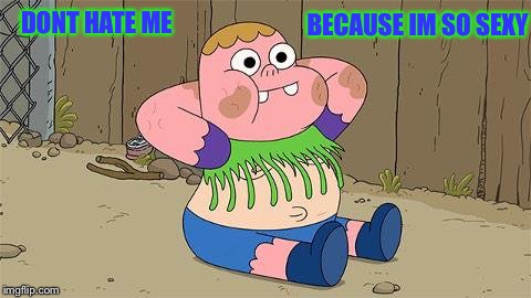 BECAUSE IM SO SEXY; DONT HATE ME | image tagged in clarence,cartoon network | made w/ Imgflip meme maker