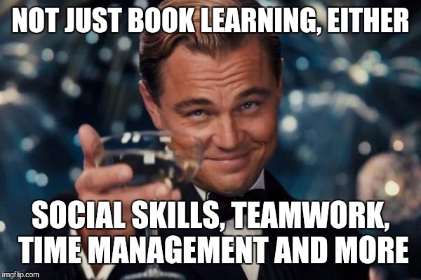 Leonardo Dicaprio Cheers Meme | NOT JUST BOOK LEARNING, EITHER SOCIAL SKILLS, TEAMWORK, TIME MANAGEMENT AND MORE | image tagged in memes,leonardo dicaprio cheers | made w/ Imgflip meme maker