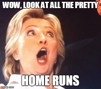 Hillary | WOW, LOOK AT ALL THE PRETTY HOME RUNS | image tagged in hillary | made w/ Imgflip meme maker
