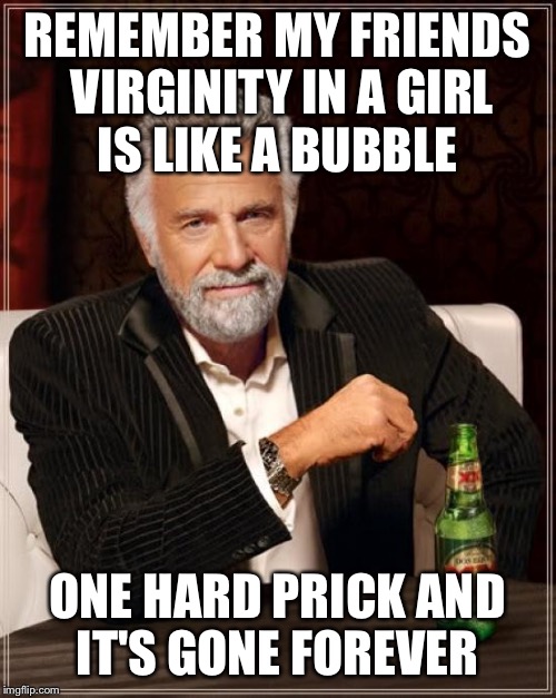 deflower is only a one time affair  | REMEMBER MY FRIENDS VIRGINITY IN A GIRL IS LIKE A BUBBLE; ONE HARD PRICK AND IT'S GONE FOREVER | image tagged in memes,the most interesting man in the world,funny | made w/ Imgflip meme maker