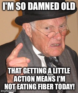 I used to be hip now I'm so old that... | I'M SO DAMNED OLD; THAT GETTING A LITTLE ACTION MEANS I'M NOT EATING FIBER TODAY! | image tagged in memes,back in my day | made w/ Imgflip meme maker