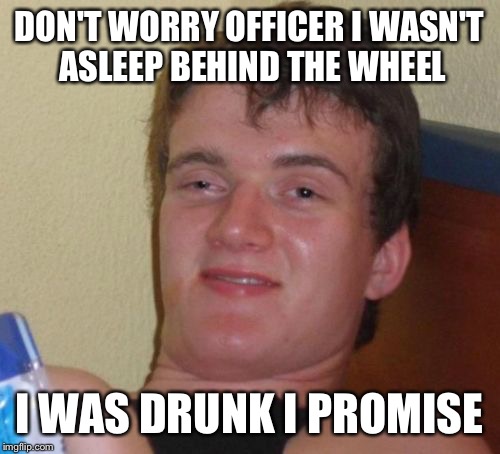 10 Guy Meme | DON'T WORRY OFFICER I WASN'T ASLEEP BEHIND THE WHEEL; I WAS DRUNK I PROMISE | image tagged in memes,10 guy | made w/ Imgflip meme maker