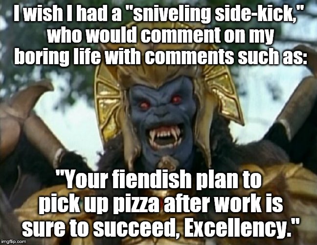 Goldar | I wish I had a "sniveling side-kick," who would comment on my boring life with comments such as:; "Your fiendish plan to pick up pizza after work is sure to succeed, Excellency." | image tagged in power rangers | made w/ Imgflip meme maker
