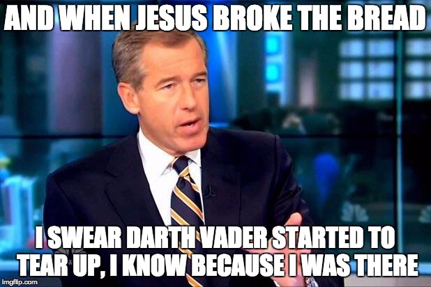 Brian Williams Was There 2 Meme | AND WHEN JESUS BROKE THE BREAD; I SWEAR DARTH VADER STARTED TO TEAR UP, I KNOW BECAUSE I WAS THERE | image tagged in memes,brian williams was there 2 | made w/ Imgflip meme maker