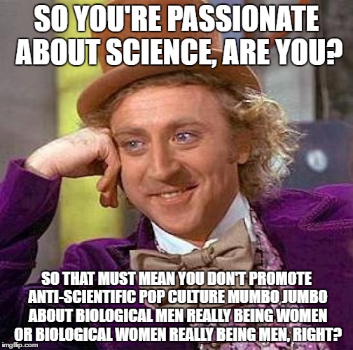Passionate about science? | SO YOU'RE PASSIONATE ABOUT SCIENCE, ARE YOU? SO THAT MUST MEAN YOU DON'T PROMOTE ANTI-SCIENTIFIC POP CULTURE MUMBO JUMBO ABOUT BIOLOGICAL MEN REALLY BEING WOMEN OR BIOLOGICAL WOMEN REALLY BEING MEN, RIGHT? | image tagged in memes,creepy condescending wonka,science,biology | made w/ Imgflip meme maker