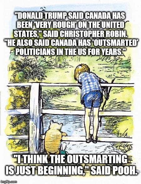 Pooh Sticks | "DONALD TRUMP SAID CANADA HAS BEEN 'VERY ROUGH' ON THE UNITED STATES," SAID CHRISTOPHER ROBIN.  "HE ALSO SAID CANADA HAS 'OUTSMARTED' POLITICIANS IN THE US FOR YEARS."; "I THINK THE OUTSMARTING IS JUST BEGINNING," SAID POOH. | image tagged in pooh sticks | made w/ Imgflip meme maker