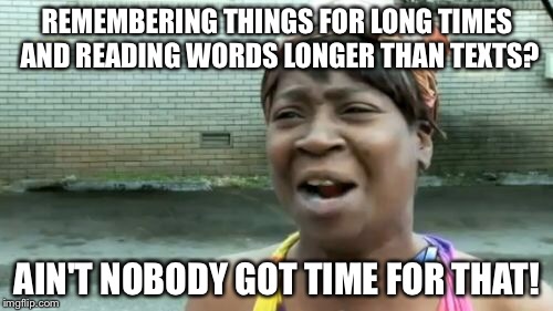 Ain't Nobody Got Time For That | REMEMBERING THINGS FOR LONG TIMES AND READING WORDS LONGER THAN TEXTS? AIN'T NOBODY GOT TIME FOR THAT! | image tagged in memes,aint nobody got time for that | made w/ Imgflip meme maker