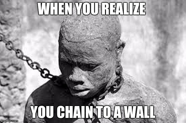 Slavery | WHEN YOU REALIZE; YOU CHAIN TO A WALL | image tagged in slavery | made w/ Imgflip meme maker