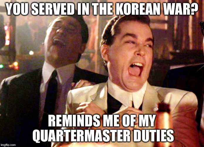 Good Fellas Hilarious Meme | YOU SERVED IN THE KOREAN WAR? REMINDS ME OF MY QUARTERMASTER DUTIES | image tagged in memes,good fellas hilarious | made w/ Imgflip meme maker