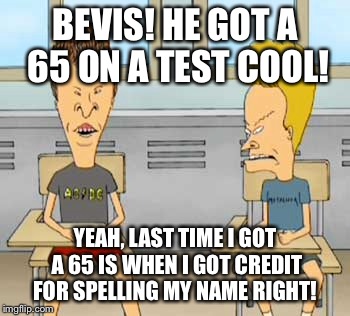 BEVIS! HE GOT A 65 ON A TEST COOL! YEAH, LAST TIME I GOT A 65 IS WHEN I GOT CREDIT FOR SPELLING MY NAME RIGHT! | made w/ Imgflip meme maker