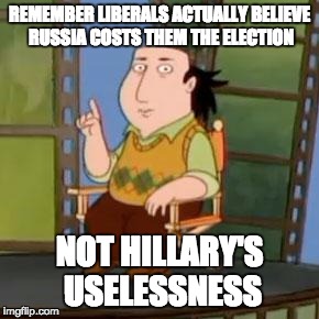 The Critic Meme | REMEMBER LIBERALS ACTUALLY BELIEVE RUSSIA COSTS THEM THE ELECTION; NOT HILLARY'S USELESSNESS | image tagged in memes,the critic | made w/ Imgflip meme maker