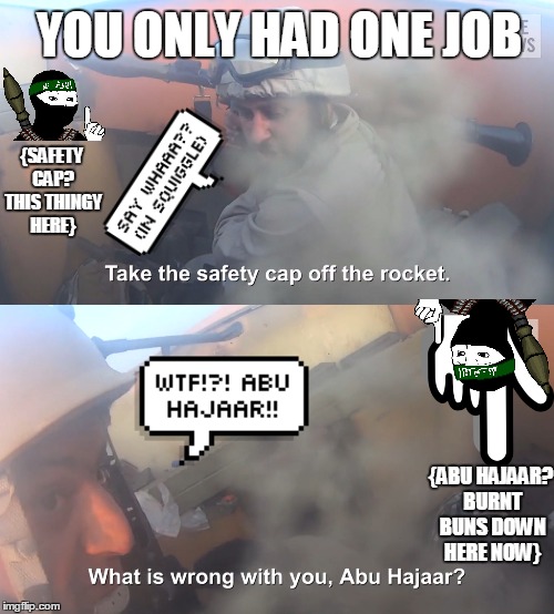 Abu Hajaar, can't get right lol  "Stop scorching our @$$es, Abu Hajaar!!!" If you've heard of Carl, you'll know this guy | YOU ONLY HAD ONE JOB; {SAFETY CAP? THIS THINGY HERE}; {ABU HAJAAR? BURNT BUNS DOWN HERE NOW} | image tagged in abu hajaar,you had one job,isis joke,funny,scorch,carl | made w/ Imgflip meme maker