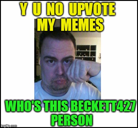 blank | Y  U  NO  UPVOTE  MY  MEMES WHO'S THIS BECKETT427 PERSON | image tagged in blank | made w/ Imgflip meme maker