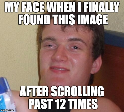 10 Guy Meme | MY FACE WHEN I FINALLY FOUND THIS IMAGE; AFTER SCROLLING PAST 12 TIMES | image tagged in memes,10 guy | made w/ Imgflip meme maker