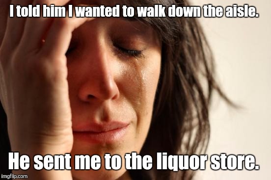 First World Problems Meme | I told him I wanted to walk down the aisle. He sent me to the liquor store. | image tagged in memes,first world problems | made w/ Imgflip meme maker