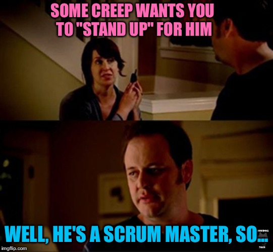 PSM | SOME CREEP WANTS YOU TO "STAND UP" FOR HIM; WELL, HE'S A SCRUM MASTER, SO... | image tagged in well he's a guy so,memes,scrum,scrum master | made w/ Imgflip meme maker