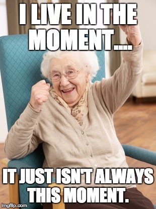 old woman cheering | I LIVE IN THE MOMENT.... IT JUST ISN'T ALWAYS THIS MOMENT. | image tagged in old woman cheering | made w/ Imgflip meme maker