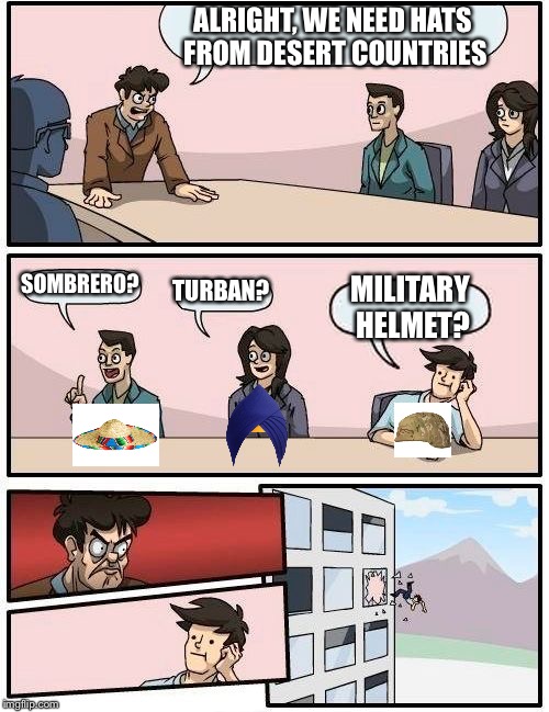 Boardroom Meeting Suggestion | ALRIGHT, WE NEED HATS FROM DESERT COUNTRIES; SOMBRERO? TURBAN? MILITARY HELMET? | image tagged in memes,boardroom meeting suggestion | made w/ Imgflip meme maker