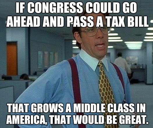 That Would Be Great Meme | IF CONGRESS COULD GO AHEAD AND PASS A TAX BILL; THAT GROWS A MIDDLE CLASS IN AMERICA, THAT WOULD BE GREAT. | image tagged in memes,that would be great | made w/ Imgflip meme maker