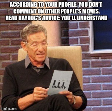 Maury Lie Detector Meme | ACCORDING TO YOUR PROFILE, YOU DON'T COMMENT ON OTHER PEOPLE'S MEMES. READ RAYDOG'S ADVICE: YOU'LL UNDERSTAND | image tagged in memes,maury lie detector | made w/ Imgflip meme maker