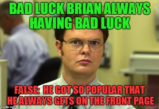 Dwight Schrute Meme |  BAD LUCK BRIAN ALWAYS HAVING BAD LUCK; FALSE:  HE GOT SO POPULAR THAT HE ALWAYS GETS ON THE FRONT PAGE | image tagged in memes,dwight schrute,bad luck brian | made w/ Imgflip meme maker
