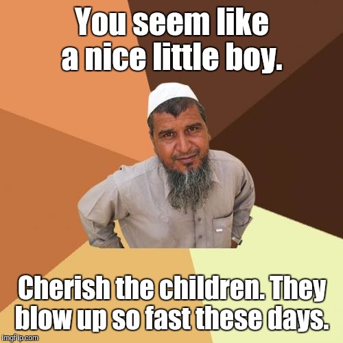 1bi3.jpg | You seem like a nice little boy. Cherish the children. They blow up so fast these days. | image tagged in 1bi3jpg | made w/ Imgflip meme maker