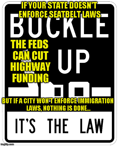 IF YOUR STATE DOESN'T ENFORCE SEATBELT LAWS; THE FEDS CAN CUT HIGHWAY FUNDING; BUT IF A CITY WON'T ENFORCE IMMIGRATION LAWS, NOTHING IS DONE... | image tagged in seatbelt law | made w/ Imgflip meme maker