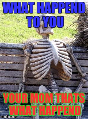 Waiting Skeleton Meme | WHAT HAPPEND TO YOU; YOUR MOM THATS WHAT HAPPEND | image tagged in memes,waiting skeleton | made w/ Imgflip meme maker