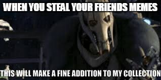 general grievous | WHEN YOU STEAL YOUR FRIENDS MEMES | image tagged in general grievous | made w/ Imgflip meme maker