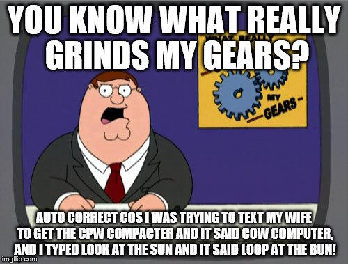 Peter Griffin News | YOU KNOW WHAT REALLY GRINDS MY GEARS? AUTO CORRECT COS I WAS TRYING TO TEXT MY WIFE TO GET THE CPW COMPACTER AND IT SAID COW COMPUTER, AND I TYPED LOOK AT THE SUN AND IT SAID LOOP AT THE BUN! | image tagged in memes,peter griffin news | made w/ Imgflip meme maker