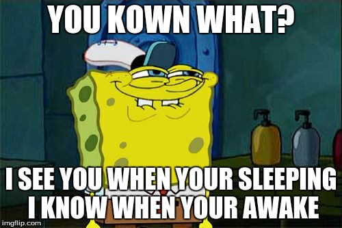 Don't You Squidward Meme | YOU KOWN WHAT? I SEE YOU WHEN YOUR SLEEPING I KNOW WHEN YOUR AWAKE | image tagged in memes,dont you squidward | made w/ Imgflip meme maker