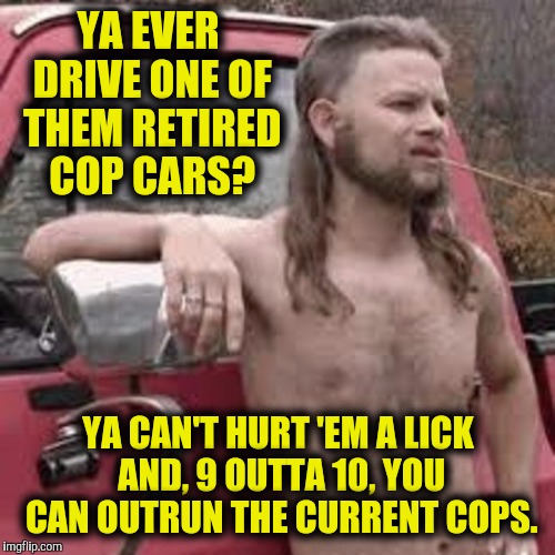 YA EVER DRIVE ONE OF THEM RETIRED COP CARS? YA CAN'T HURT 'EM A LICK AND, 9 OUTTA 10, YOU CAN OUTRUN THE CURRENT COPS. | made w/ Imgflip meme maker