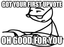 Cereal Guy's Daddy Meme | GOT YOUR FIRST UPVOTE; OH GOOD FOR YOU | image tagged in memes,cereal guys daddy | made w/ Imgflip meme maker