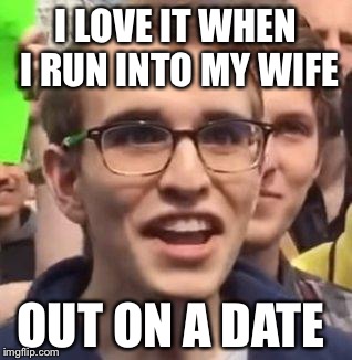 triggeredsjw | I LOVE IT WHEN I RUN INTO MY WIFE; OUT ON A DATE | image tagged in triggeredsjw | made w/ Imgflip meme maker