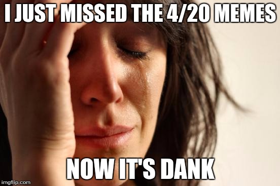 First World Problems | I JUST MISSED THE 4/20 MEMES; NOW IT'S DANK | image tagged in memes,first world problems | made w/ Imgflip meme maker