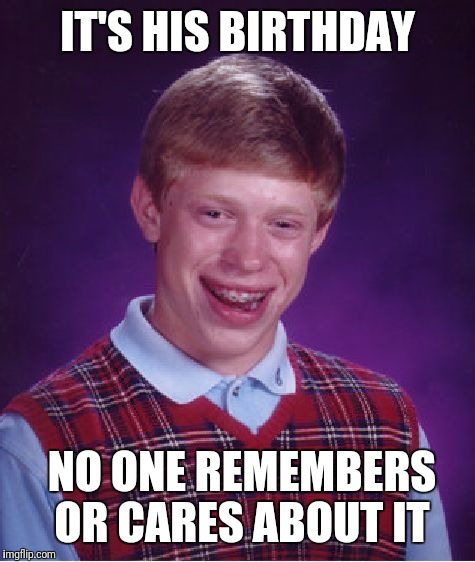Today is my 20th birthday. I'm​ glad I got to be around everyone on imgflip. | IT'S HIS BIRTHDAY; NO ONE REMEMBERS OR CARES ABOUT IT | image tagged in memes,bad luck brian | made w/ Imgflip meme maker