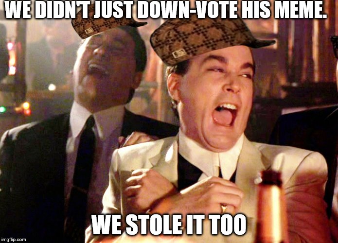 Good Fellas Hilarious | WE DIDN'T JUST DOWN-VOTE HIS MEME. WE STOLE IT TOO | image tagged in memes,good fellas hilarious,scumbag | made w/ Imgflip meme maker